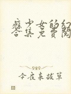 瘾少女的幻想大合集免费阅读