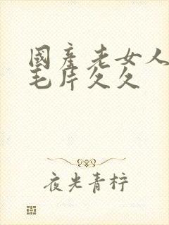 国产老女人精品毛片久久