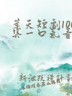 叶天短剧100集一口气看完