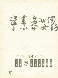 漫画名:w独占了小公女的宠爱大家都