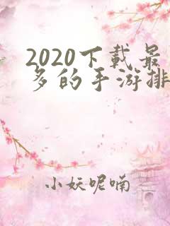 2020下载最多的手游排行榜