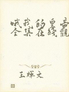 哦我的皇帝陛下全集在线观看