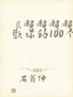 《超超超超超喜欢你的100个女朋友