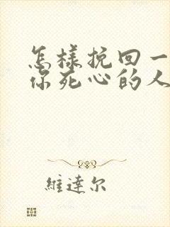 怎样挽回一个对你死心的人