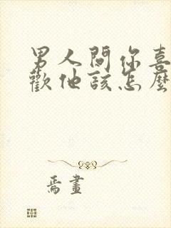 男人问你喜不喜欢他该怎么回答最好