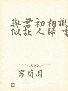 与君初相识·恰似故人归 电视剧