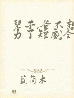 儿子,爸不想努力了短剧全集