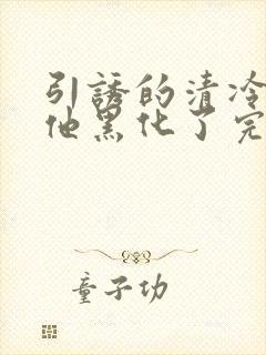 引诱的清冷男主他黑化了完结了吗