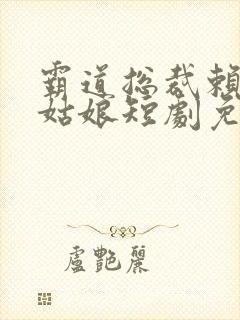 霸道总裁赖上灰姑娘短剧免费观看