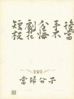 短剧分手后高冷校花悔不当初在线观看