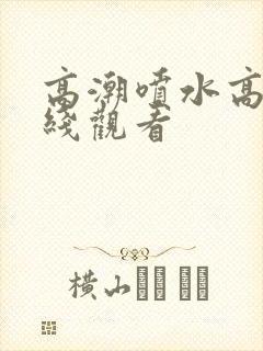 高潮喷水高清在线观看