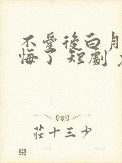 不爱后白月光后悔了 短剧 免费看