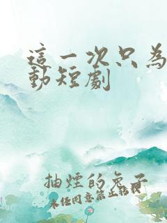 这一次只为你心动短剧