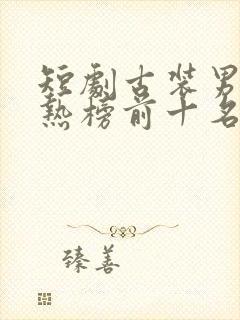 短剧古装男主最热榜前十名