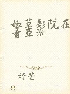 嫩草影院在线观看亚洲