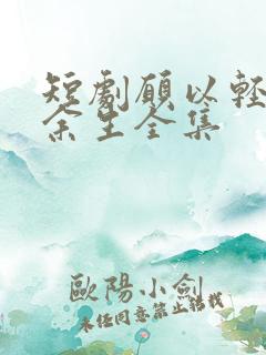 短剧愿以轻舟度余生全集