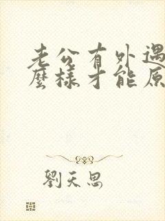 老公有外遇了怎么样才能原谅他