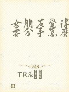 女朋友觉得腻了要分手怎么挽回