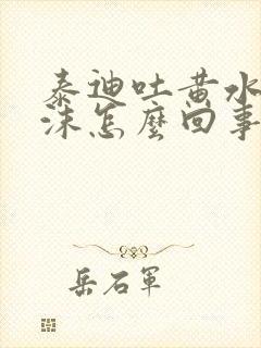 泰迪吐黄水带泡沫怎么回事