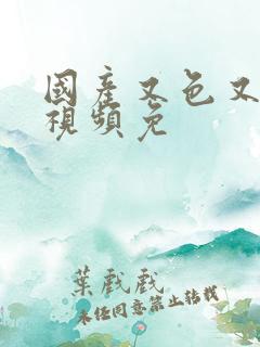 国产又色又爽的视频免