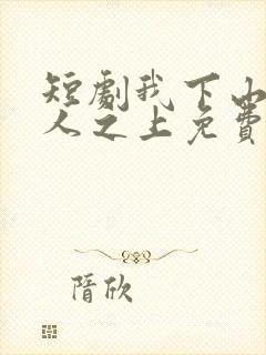 短剧我下山了万人之上免费看