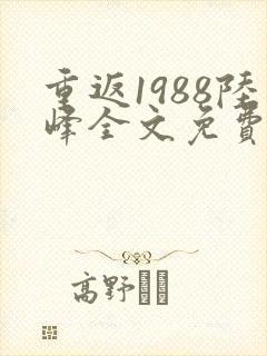 重返1988陆峰全文免费阅读正版