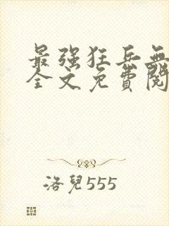 最强狂兵无弹窗全文免费阅读