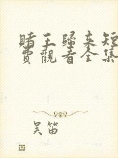 赌王归来短剧免费观看全集