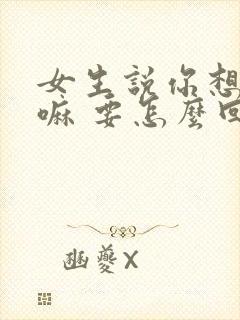 女生说你想我干嘛 要怎么回