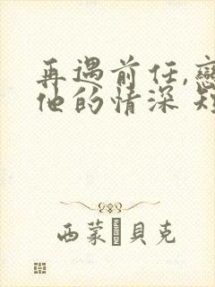 再遇前任,恋上他的情深 短剧