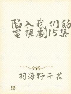 陷入我们的热恋电视剧15集在线观看