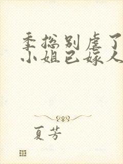 季总别虐了,舒小姐已嫁人txt