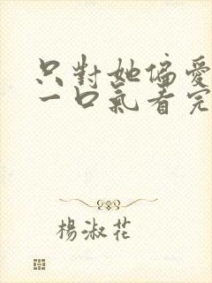 只对她偏爱短剧一口气看完