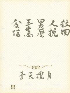 分手男人拉黑微信怎么挽回