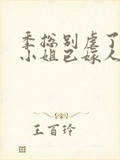 季总别虐了,舒小姐已嫁人一一