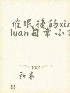 催眠后的xinluan日常小说免费阅读