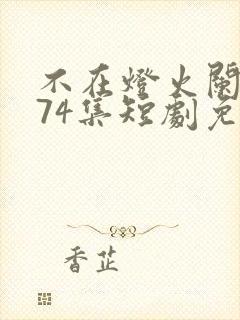不在灯火阑珊处74集短剧免费播放