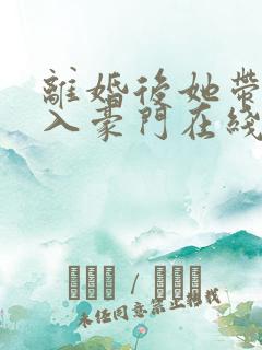 离婚后她带崽嫁入豪门在线短剧