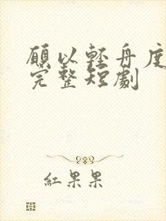 愿以轻舟度余生完整短剧