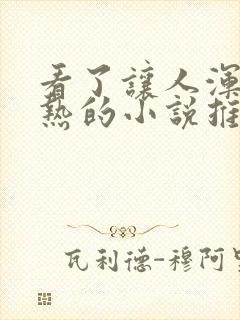 看了让人浑身燥热的小说推文