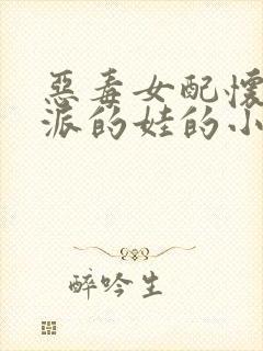 恶毒女配怀了反派的娃的小说