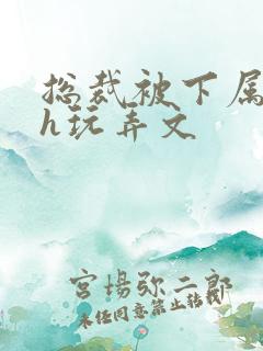 总裁被下属调教h玩弄文