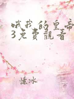 哦我的皇帝陛下3免费观看