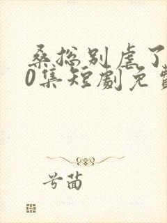 桑总别虐了100集短剧免费观看