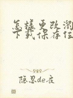 怎样更改浏览器下载保存位置