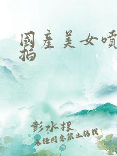 国产美女喷水自拍