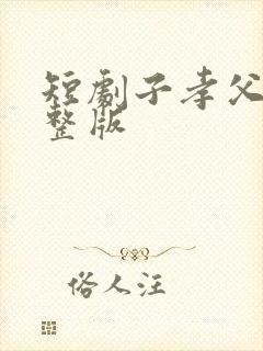 短剧子孝父安完整版