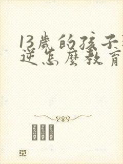 13岁的孩子叛逆怎么教育好