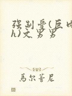 强制爱(巨肉高h)文男男
