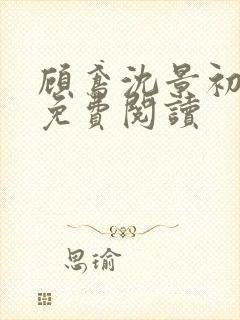 顾鸢沈景初全文免费阅读